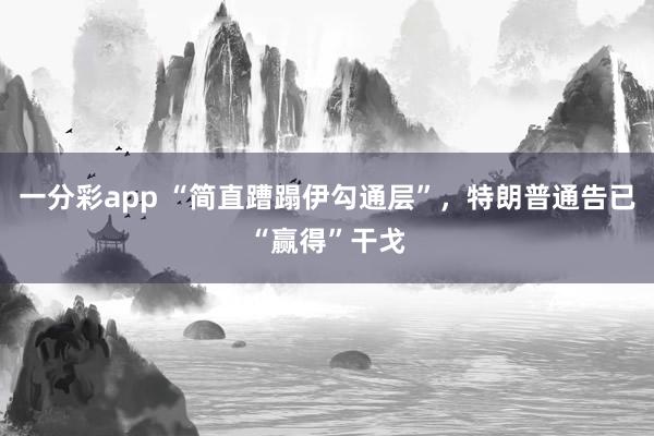 一分彩app “简直蹧蹋伊勾通层”，特朗普通告已“赢得”干戈