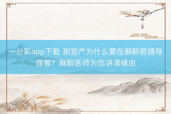 一分彩app下载 剖宫产为什么要在麻醉前插导尿管？麻醉医师为您讲清缘由