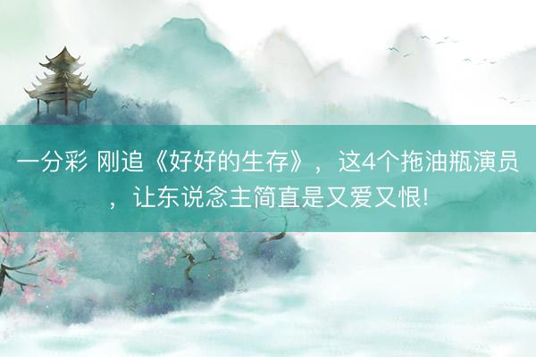 一分彩 刚追《好好的生存》，这4个拖油瓶演员，让东说念主简直是又爱又恨!