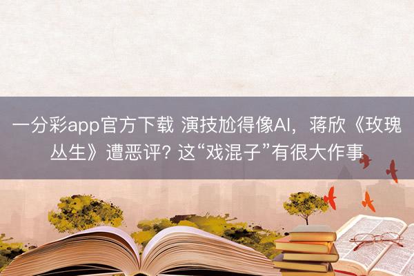 一分彩app官方下载 演技尬得像AI，蒋欣《玫瑰丛生》遭恶评? 这“戏混子”有很大作事