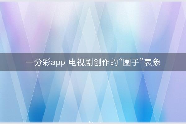 一分彩app 电视剧创作的“圈子”表象