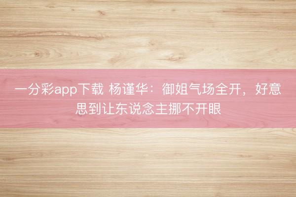 一分彩app下载 杨谨华：御姐气场全开，好意思到让东说念主挪不开眼