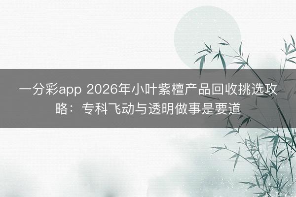 一分彩app 2026年小叶紫檀产品回收挑选攻略：专科飞动与透明做事是要道