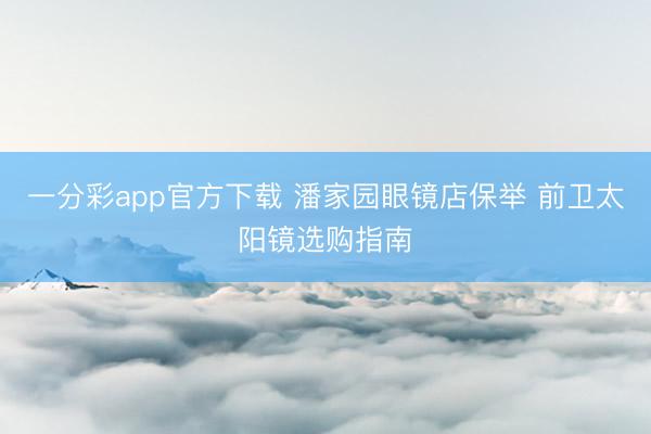 一分彩app官方下载 潘家园眼镜店保举 前卫太阳镜选购指南
