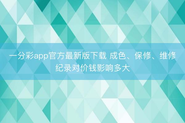 一分彩app官方最新版下载 成色、保修、维修纪录对价钱影响多大