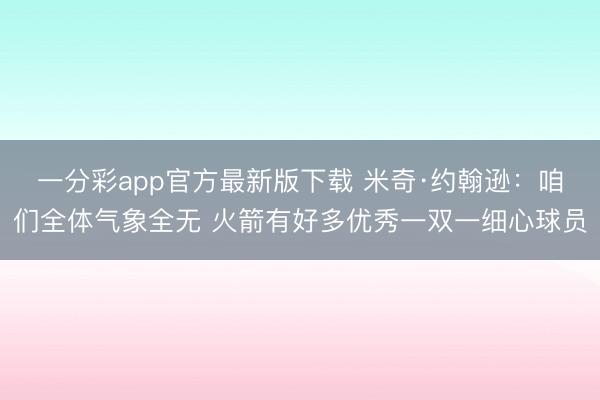 一分彩app官方最新版下载 米奇·约翰逊：咱们全体气象全无 火箭有好多优秀一双一细心球员