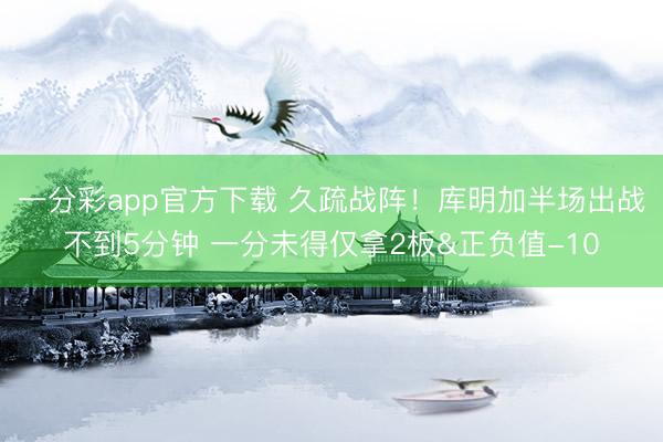 一分彩app官方下载 久疏战阵！库明加半场出战不到5分钟 一分未得仅拿2板&正负值-10