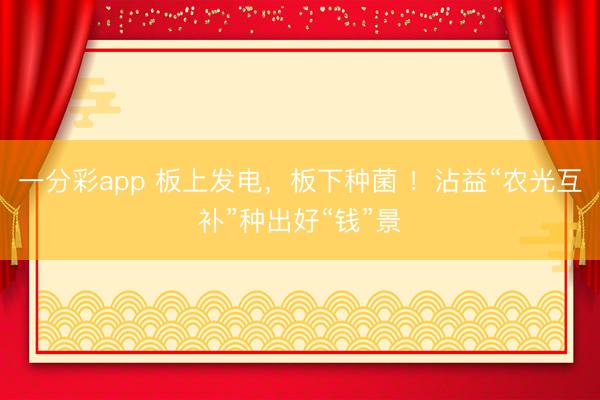 一分彩app 板上发电，板下种菌 ！沾益“农光互补”种出好“钱”景