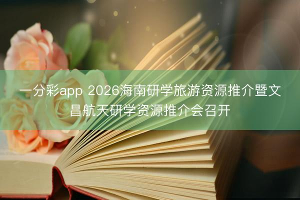 一分彩app 2026海南研学旅游资源推介暨文昌航天研学资源推介会召开