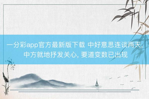 一分彩app官方最新版下载 中好意思连谈两天， 中方就地抒发关心， 要道变数已出现