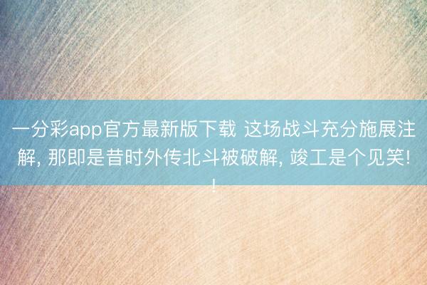 一分彩app官方最新版下载 这场战斗充分施展注解， 那即是昔时外传北斗被破解， 竣工是个见笑!