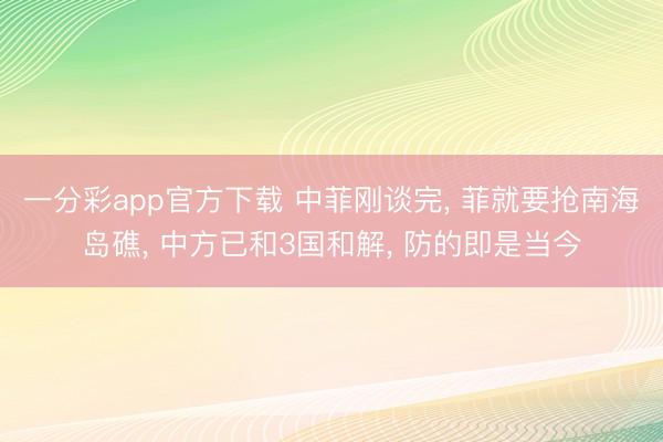 一分彩app官方下载 中菲刚谈完， 菲就要抢南海岛礁， 中方已和3国和解， 防的即是当今