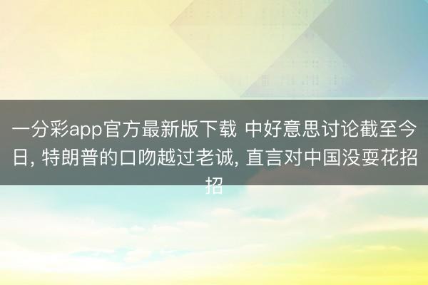 一分彩app官方最新版下载 中好意思讨论截至今日， 特朗普的口吻越过老诚， 直言对中国没耍花招