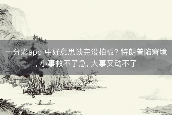 一分彩app 中好意思谈完没拍板? 特朗普陷窘境， 小事救不了急， 大事又动不了