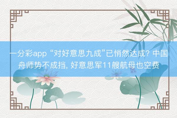 一分彩app “对好意思九成”已悄然达成? 中国舟师势不成挡， 好意思军11艘航母也空费