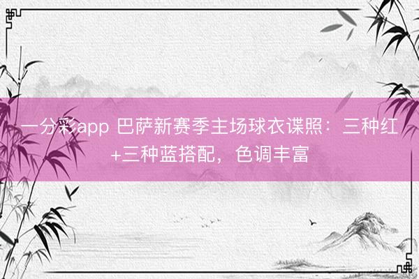 一分彩app 巴萨新赛季主场球衣谍照：三种红+三种蓝搭配，色调丰富