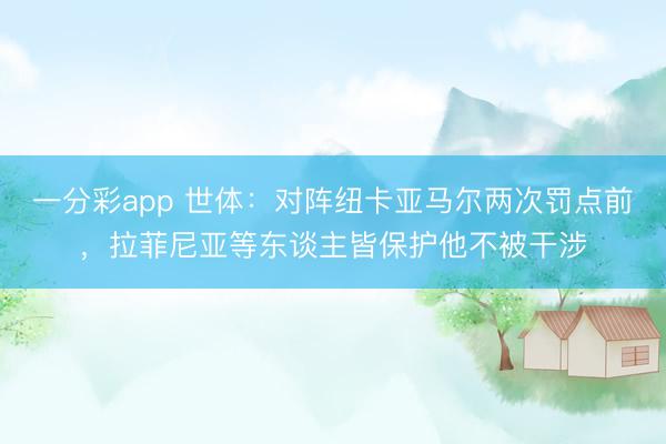 一分彩app 世体：对阵纽卡亚马尔两次罚点前，拉菲尼亚等东谈主皆保护他不被干涉