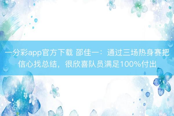 一分彩app官方下载 邵佳一：通过三场热身赛把信心找总结，很欣喜队员满足100%付出