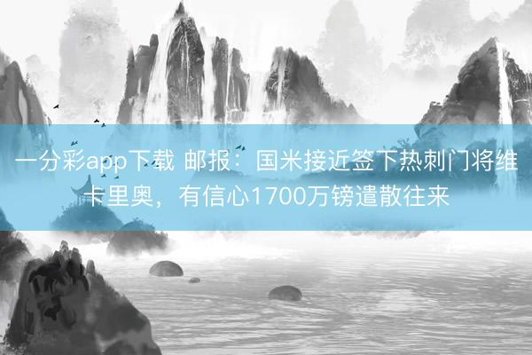 一分彩app下载 邮报：国米接近签下热刺门将维卡里奥，有信心1700万镑遣散往来