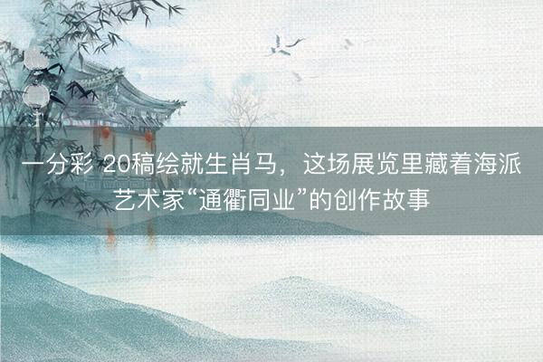 一分彩 20稿绘就生肖马，这场展览里藏着海派艺术家“通衢同业”的创作故事