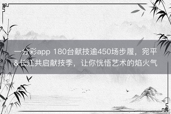 一分彩app 180台献技逾450场步履，宛平&长江共启献技季，让你恍悟艺术的焰火气