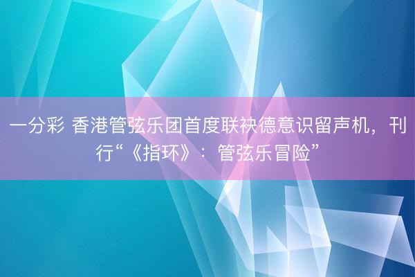一分彩 香港管弦乐团首度联袂德意识留声机，刊行“《指环》：管弦乐冒险”