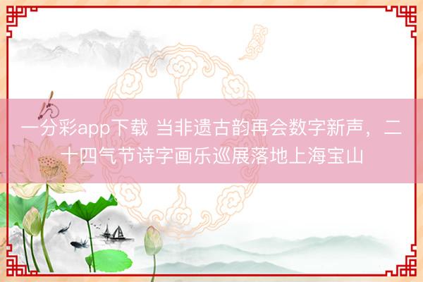 一分彩app下载 当非遗古韵再会数字新声，二十四气节诗字画乐巡展落地上海宝山