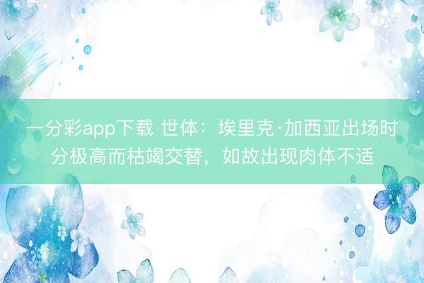 一分彩app下载 世体：埃里克·加西亚出场时分极高而枯竭交替，如故出现肉体不适