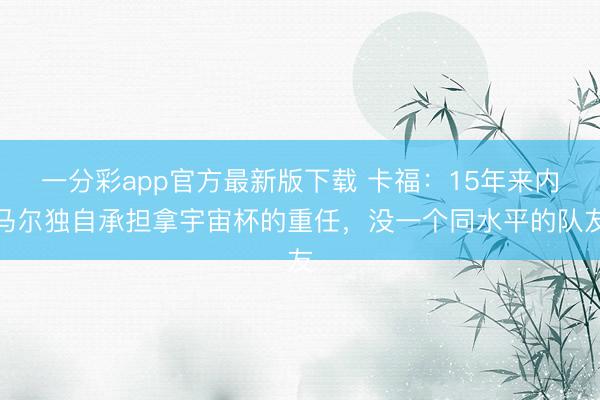 一分彩app官方最新版下载 卡福：15年来内马尔独自承担拿宇宙杯的重任，没一个同水平的队友