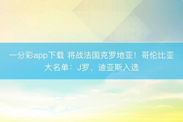 一分彩app下载 将战法国克罗地亚！哥伦比亚大名单：J罗、迪亚斯入选