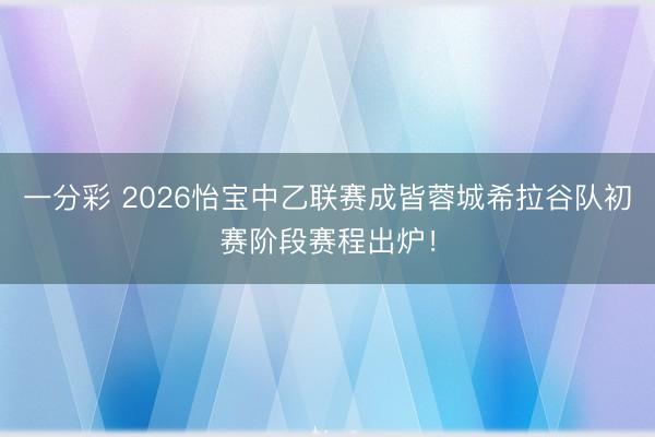 一分彩 2026怡宝中乙联赛成皆蓉城希拉谷队初赛阶段赛程出炉！