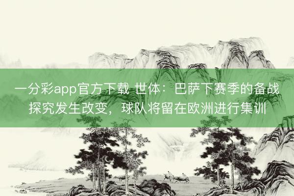 一分彩app官方下载 世体：巴萨下赛季的备战探究发生改变，球队将留在欧洲进行集训