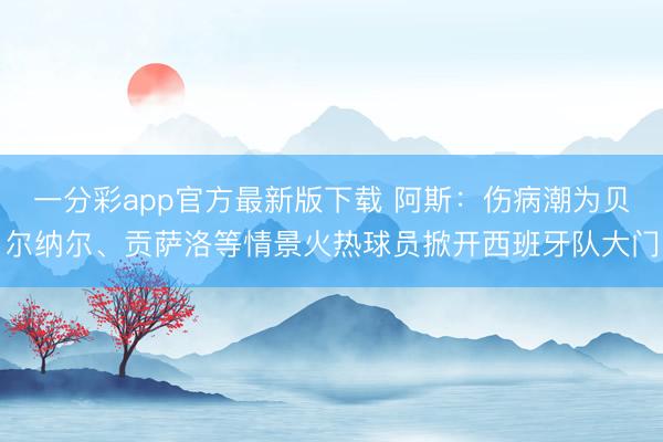 一分彩app官方最新版下载 阿斯：伤病潮为贝尔纳尔、贡萨洛等情景火热球员掀开西班牙队大门