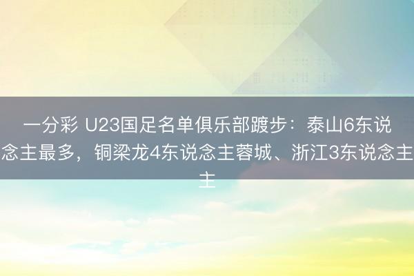 一分彩 U23国足名单俱乐部踱步：泰山6东说念主最多，铜梁龙4东说念主蓉城、浙江3东说念主