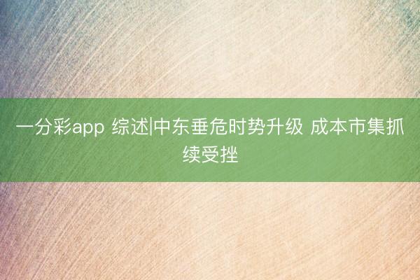 一分彩app 综述|中东垂危时势升级 成本市集抓续受挫