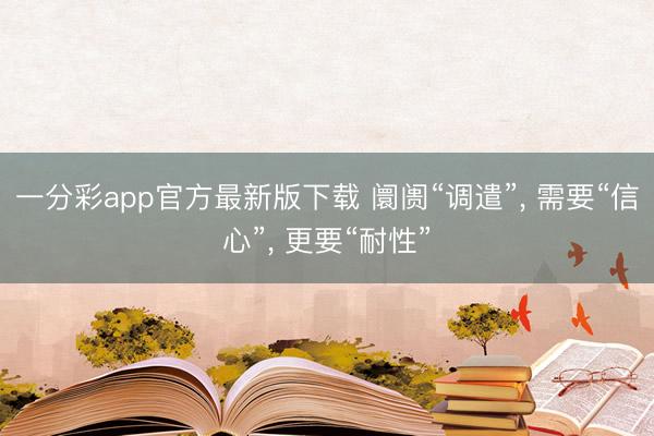 一分彩app官方最新版下载 阛阓“调遣”， 需要“信心”， 更要“耐性”