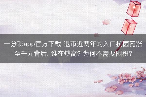 一分彩app官方下载 退市近两年的入口抗菌药涨至千元背后: 谁在炒高? 为何不需要囤积?