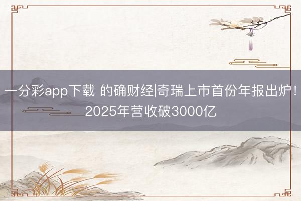 一分彩app下载 的确财经|奇瑞上市首份年报出炉！2025年营收破3000亿