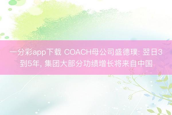 一分彩app下载 COACH母公司盛德璞: 翌日3到5年， 集团大部分功绩增长将来自中国