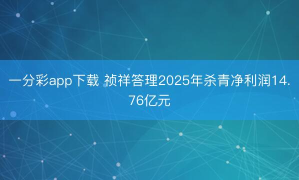 一分彩app下载 祯祥答理2025年杀青净利润14.76亿元