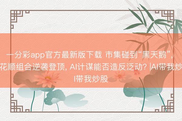 一分彩app官方最新版下载 市集碰到“黑天鹅”， 同花顺组合逆袭登顶， AI计谋能否造反泛动? |AI带我炒股
