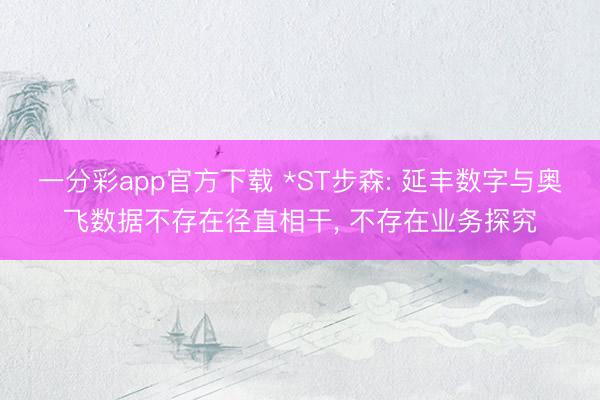 一分彩app官方下载 *ST步森: 延丰数字与奥飞数据不存在径直相干， 不存在业务探究