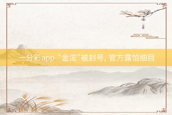 一分彩app “金浤”被封号， 官方露馅细目