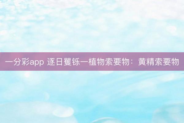 一分彩app 逐日矍铄一植物索要物：黄精索要物