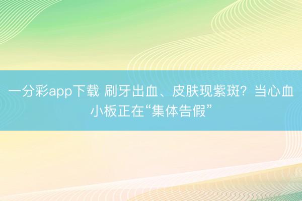 一分彩app下载 刷牙出血、皮肤现紫斑？当心血小板正在“集体告假”