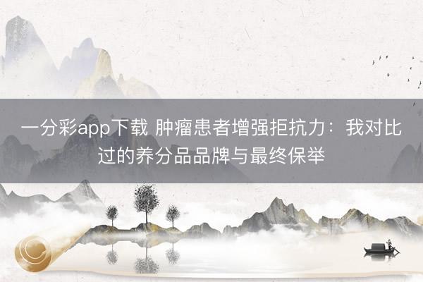 一分彩app下载 肿瘤患者增强拒抗力：我对比过的养分品品牌与最终保举