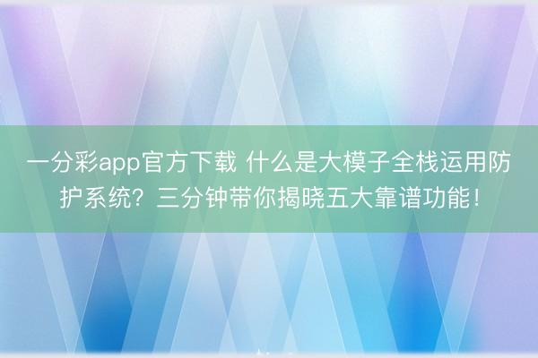 一分彩app官方下载 什么是大模子全栈运用防护系统？三分钟带你揭晓五大靠谱功能！