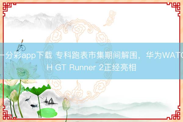一分彩app下载 专科跑表市集期间解围，华为WATCH GT Runner 2正经亮相