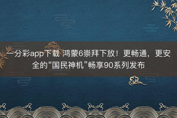 一分彩app下载 鸿蒙6崇拜下放！更畅通，更安全的“国民神机”畅享90系列发布