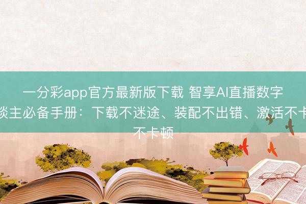一分彩app官方最新版下载 智享AI直播数字东谈主必备手册：下载不迷途、装配不出错、激活不卡顿